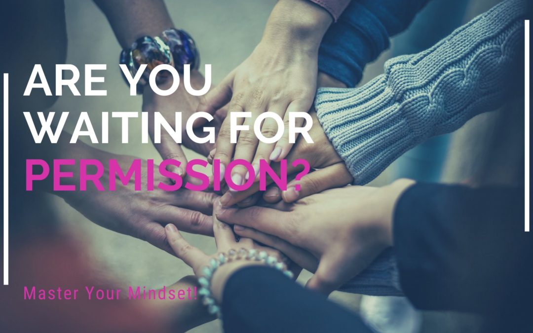 Master Your Mindset: Why You Need To Stop Waiting For Someone To Give You Permission To Lead