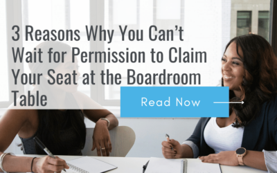 3 Reasons Why You Can’t Wait for Permission to Claim Your Seat at the Boardroom Table